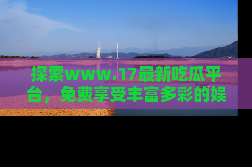 探索www.17最新吃瓜平台，免费享受丰富多彩的娱乐体验！