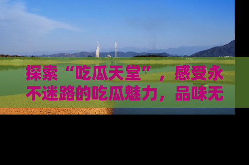 探索“吃瓜天堂”，感受永不迷路的吃瓜魅力，品味无尽的美食！