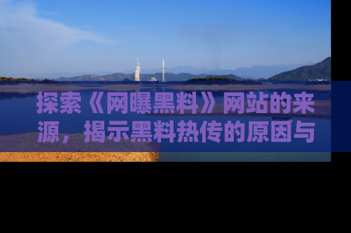 探索《网曝黑料》网站的来源，揭示黑料热传的原因与影响