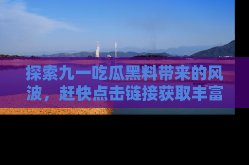 探索九一吃瓜黑料带来的风波，赶快点击链接获取丰富内幕资讯！