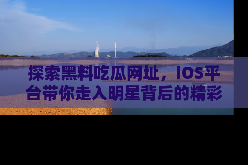 探索黑料吃瓜网址，iOS平台带你走入明星背后的精彩故事！