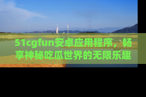 51cgfun安卓应用程序,畅享神秘吃瓜世界的无限乐趣!