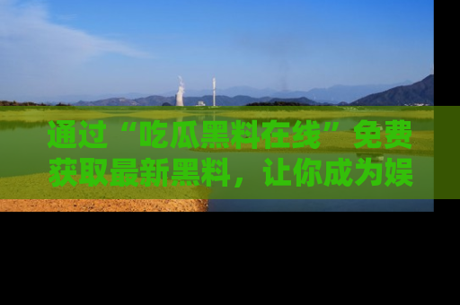 通过“吃瓜黑料在线”免费获取最新黑料，让你成为娱乐圈的内幕专家！