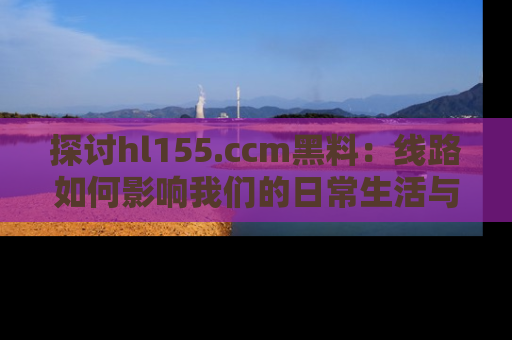 探讨hl155.ccm黑料：线路如何影响我们的日常生活与娱乐选择？