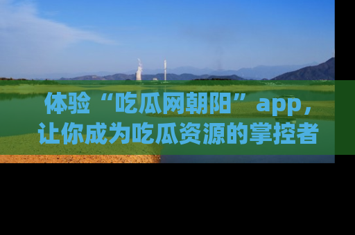 体验“吃瓜网朝阳”app，让你成为吃瓜资源的掌控者，独家资讯尽在掌握！