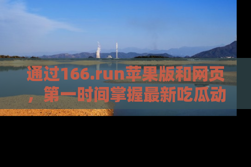 通过166.run苹果版和网页，第一时间掌握最新吃瓜动态！