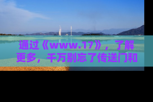 通过《www.17》，了解更多，千万别忘了传送门和链接！