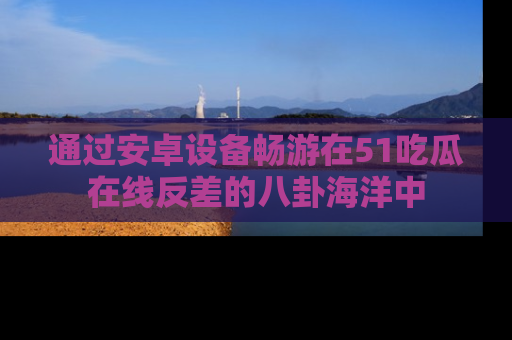 通过安卓设备畅游在51吃瓜在线反差的八卦海洋中