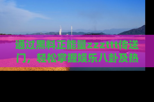 通过黑料正能量zzzttt传送门，轻松掌握娱乐八卦及热辣链接，不妨试试我们的app吧！