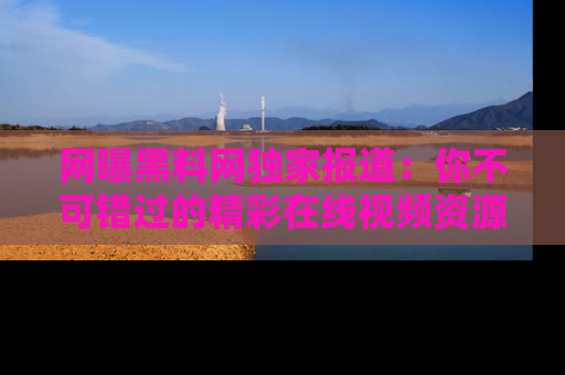网曝黑料网独家报道：你不可错过的精彩在线视频资源推荐！