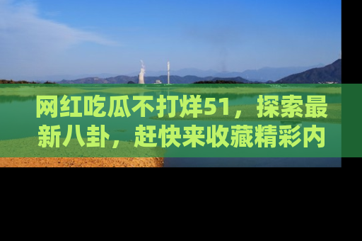 网红吃瓜不打烊51，探索最新八卦，赶快来收藏精彩内容！
