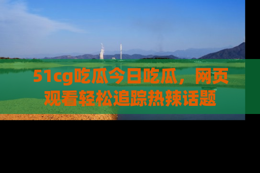 51cg吃瓜今日吃瓜，网页观看轻松追踪热辣话题