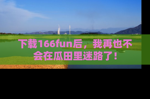 下载166fun后，我再也不会在瓜田里迷路了！