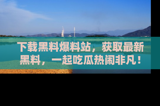 下载黑料爆料站，获取最新黑料，一起吃瓜热闹非凡！