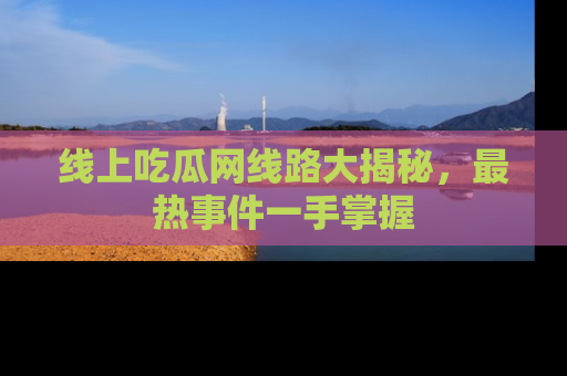 线上吃瓜网线路大揭秘，最热事件一手掌握