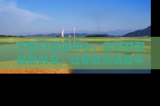 下载51吃瓜中心，实时获取最新的瓜，让你成为话题中心的焦点！