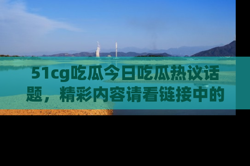 51cg吃瓜今日吃瓜热议话题，精彩内容请看链接中的传送门分享！
