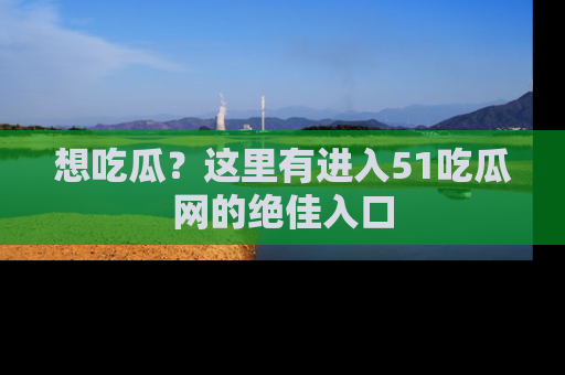 想吃瓜？这里有进入51吃瓜网的绝佳入口