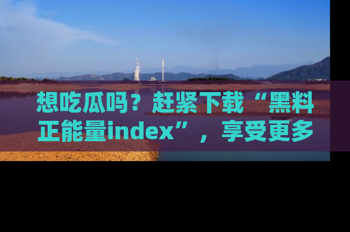 想吃瓜吗？赶紧下载“黑料正能量index”，享受更多正能量内容！