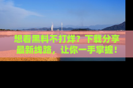 想看黑料不打烊？下载分享最新线路，让你一手掌握！