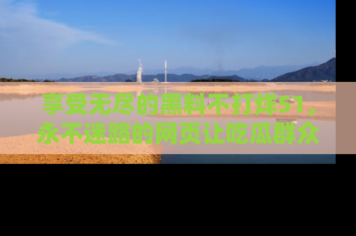 享受无尽的黑料不打烊51，永不迷路的网页让吃瓜群众尽情围观