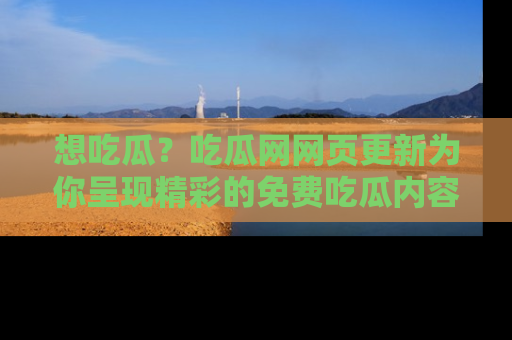 想吃瓜？吃瓜网网页更新为你呈现精彩的免费吃瓜内容！