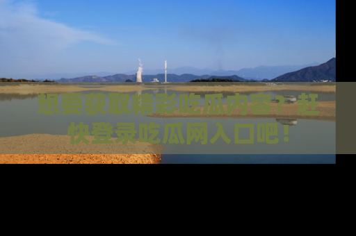 想要获取精彩吃瓜内容？赶快登录吃瓜网入口吧！