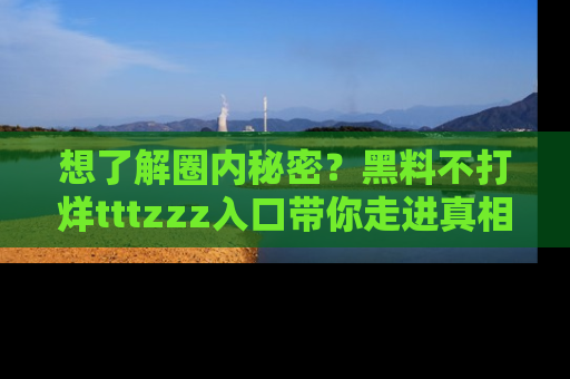 想了解圈内秘密？黑料不打烊tttzzz入口带你走进真相世界，赶紧浏览网址！