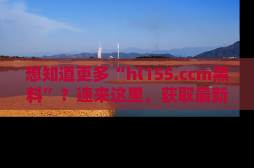 想知道更多“hl155.ccm黑料”？速来这里，获取最新入口和网址，不看可惜哦！