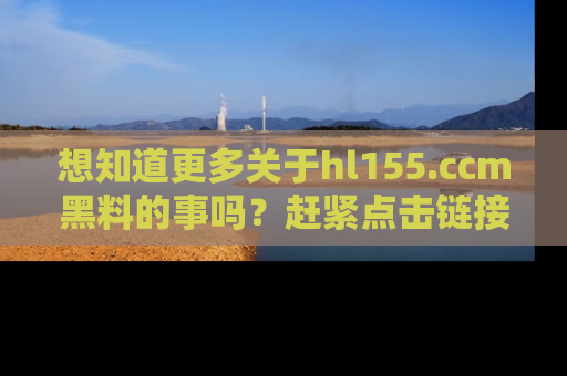 想知道更多关于hl155.ccm黑料的事吗?赶紧点击链接了解吧!