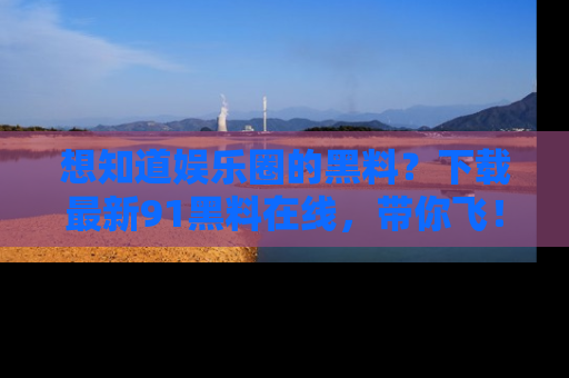 想知道娱乐圈的黑料？下载最新91黑料在线，带你飞！