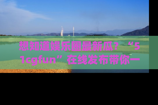 想知道娱乐圈最新瓜?“51cgfun”在线发布带你一探究竟!