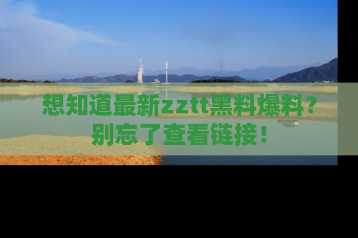 想知道最新zztt黑料爆料？别忘了查看链接！