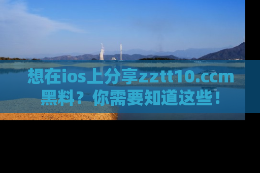 想在ios上分享zztt10.ccm黑料？你需要知道这些！