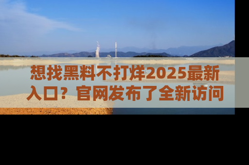 想找黑料不打烊2025最新入口？官网发布了全新访问指南！