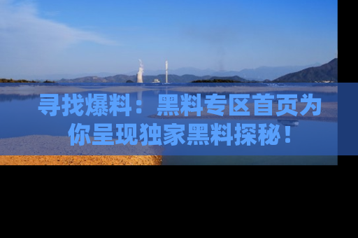 寻找爆料:黑料专区首页为你呈现独家黑料探秘!