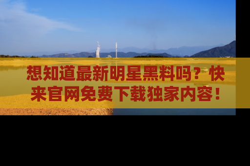 想知道最新明星黑料吗?快来官网免费下载独家内容!