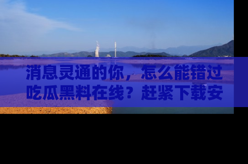 消息灵通的你,怎么能错过吃瓜黑料在线?赶紧下载安装苹果版,瓜果随手可得!