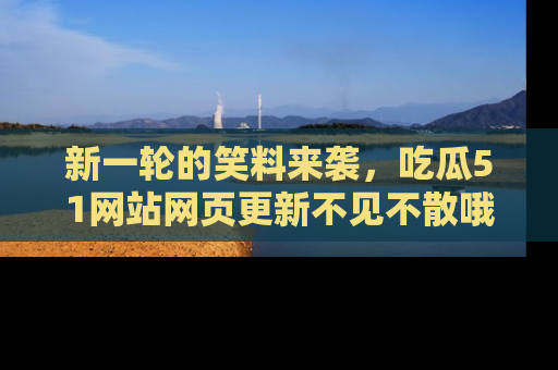 新一轮的笑料来袭,吃瓜51网站网页更新不见不散哦!