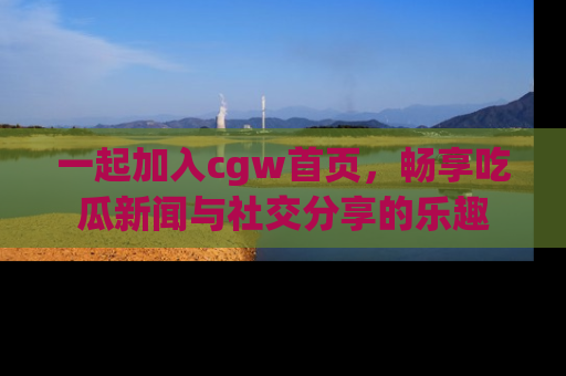 一起加入cgw首页,畅享吃瓜新闻与社交分享的乐趣