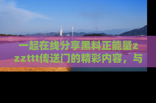 一起在线分享黑料正能量zzzttt传送门的精彩内容,与朋友互动!