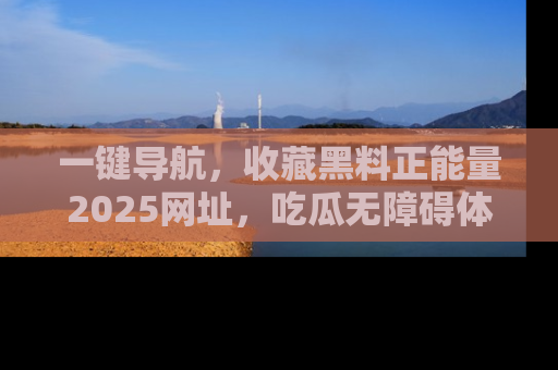 一键导航,收藏黑料正能量2025网址,吃瓜无障碍体验