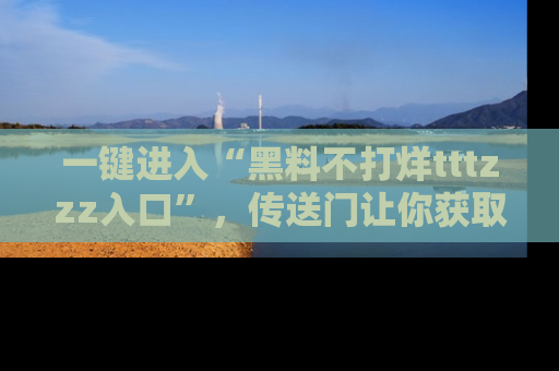 一键进入“黑料不打烊tttzzz入口”,传送门让你获取即时娱乐新闻