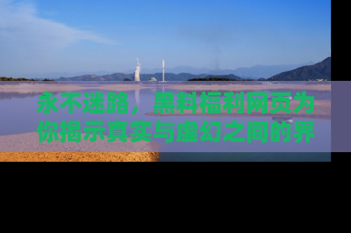 永不迷路,黑料福利网页为你揭示真实与虚幻之间的界限
