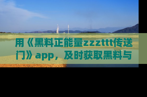用《黑料正能量zzzttt传送门》app，及时获取黑料与正能量的最新动态