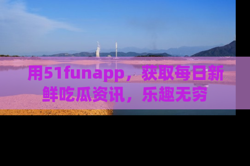 用51funapp,获取每日新鲜吃瓜资讯,乐趣无穷
