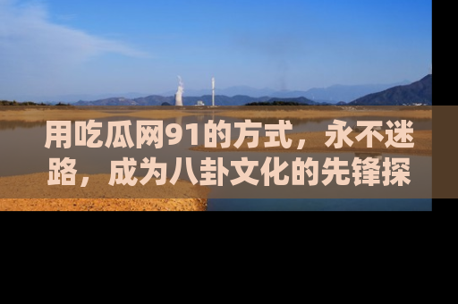 用吃瓜网91的方式，永不迷路，成为八卦文化的先锋探索者