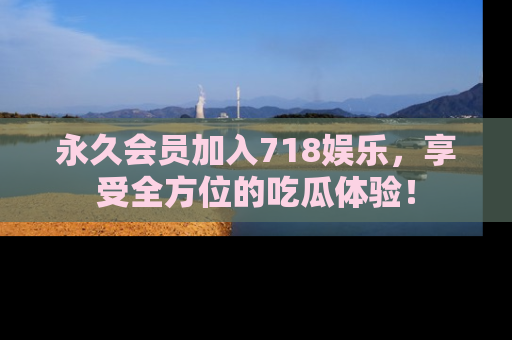 永久会员加入718娱乐,享受全方位的吃瓜体验!