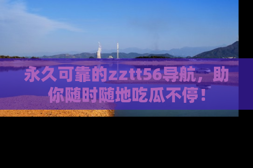 永久可靠的zztt56导航,助你随时随地吃瓜不停!