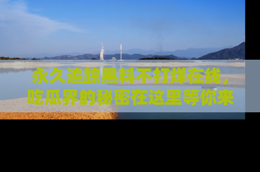 永久追踪黑料不打烊在线,吃瓜界的秘密在这里等你来发现!